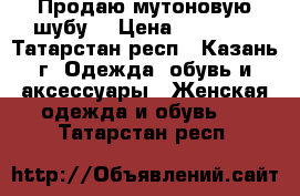 Продаю мутоновую шубу. › Цена ­ 18 000 - Татарстан респ., Казань г. Одежда, обувь и аксессуары » Женская одежда и обувь   . Татарстан респ.